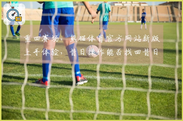 重回赛场，熊猫体育官方网站新版上手体验，昔日操作能否找回昔日手感？
