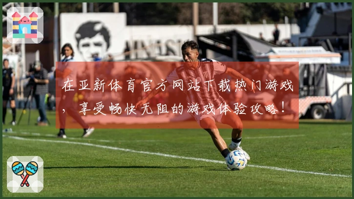 在亚新体育官方网站下载热门游戏，享受畅快无阻的游戏体验攻略！