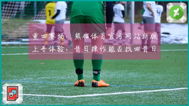 重回赛场，熊猫体育官方网站新版上手体验，昔日操作能否找回昔日手感？